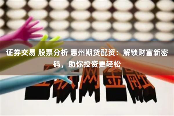 证券交易 股票分析 惠州期货配资：解锁财富新密码，助你投资更轻松