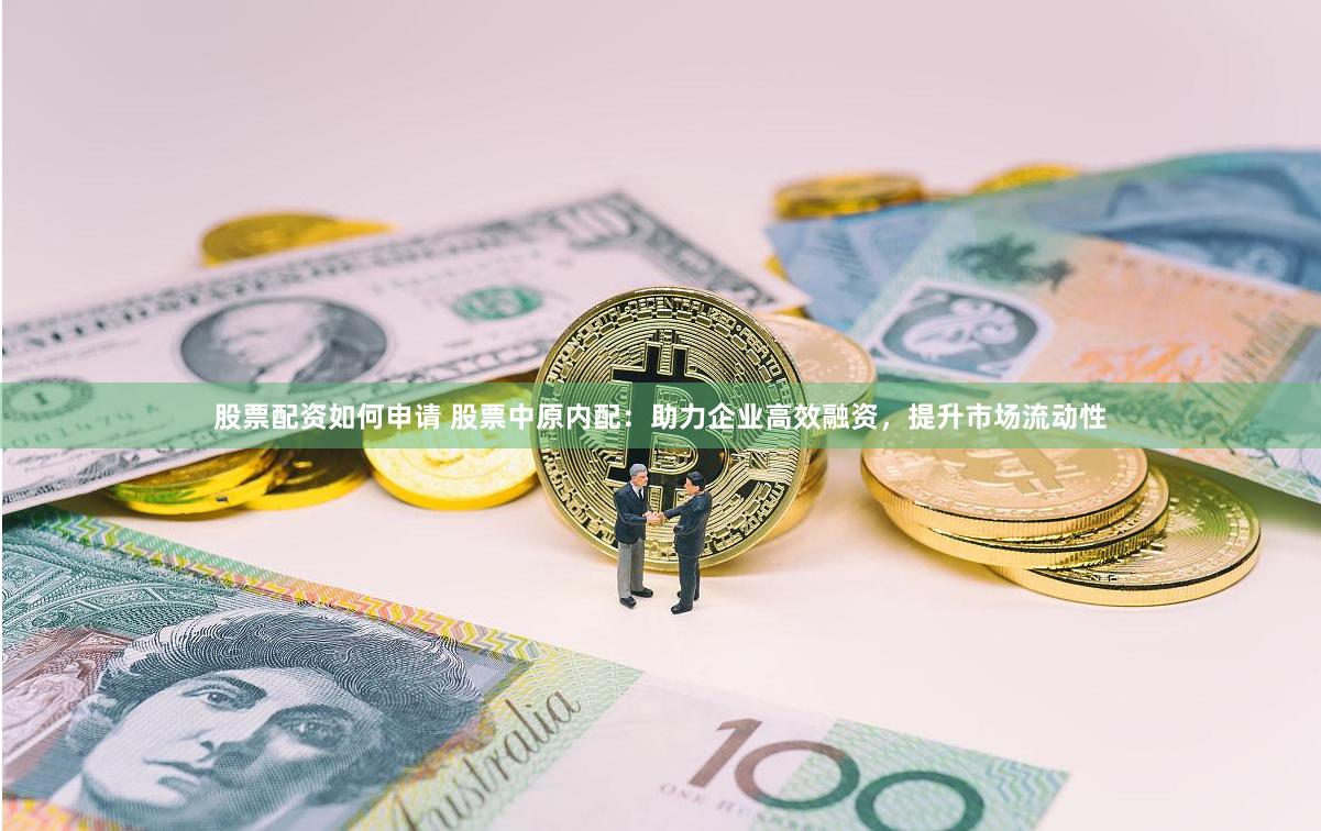 股票配资如何申请 股票中原内配：助力企业高效融资，提升市场流动性