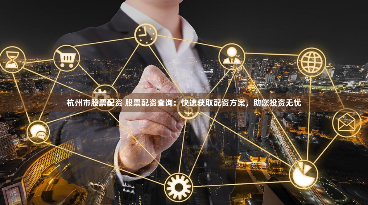 杭州市股票配资 股票配资查询：快速获取配资方案，助您投资无忧