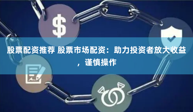 股票配资推荐 股票市场配资：助力投资者放大收益，谨慎操作