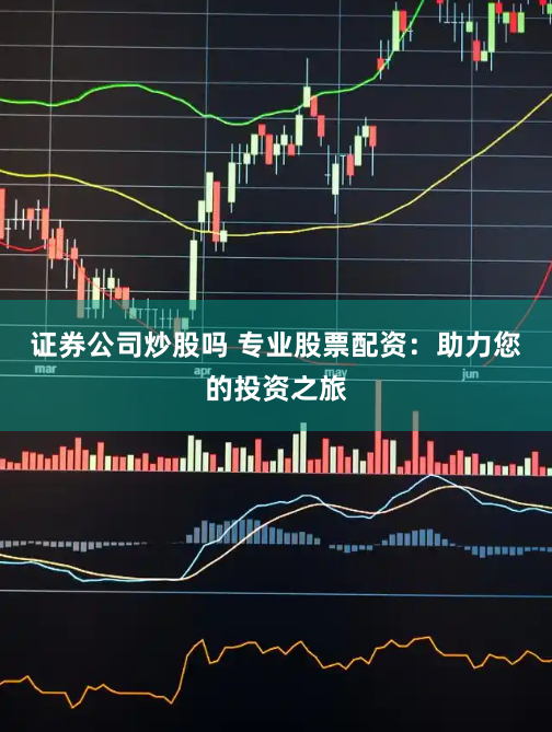 证券公司炒股吗 专业股票配资：助力您的投资之旅