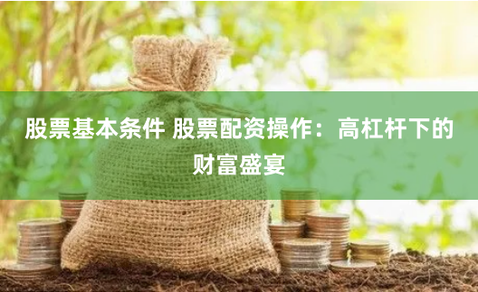 股票基本条件 股票配资操作：高杠杆下的财富盛宴