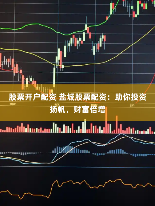 股票开户配资 盐城股票配资：助你投资扬帆，财富倍增