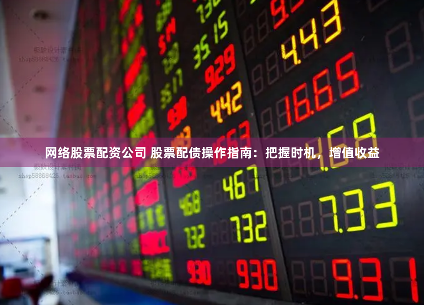 网络股票配资公司 股票配债操作指南：把握时机，增值收益