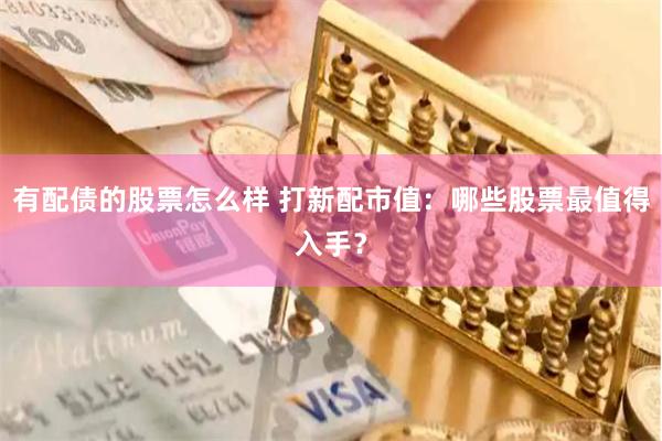 有配债的股票怎么样 打新配市值：哪些股票最值得入手？