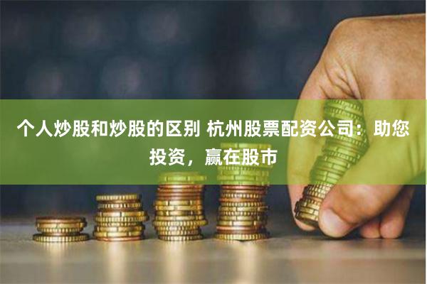 个人炒股和炒股的区别 杭州股票配资公司：助您投资，赢在股市