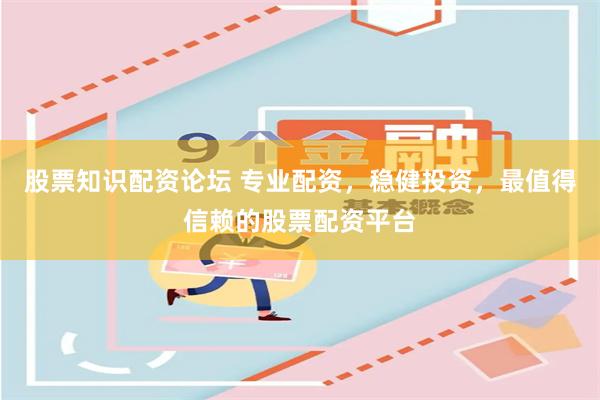 股票知识配资论坛 专业配资，稳健投资，最值得信赖的股票配资平台