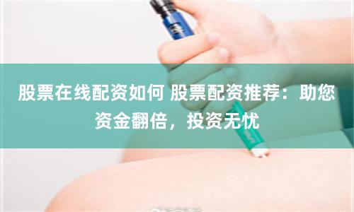 股票在线配资如何 股票配资推荐：助您资金翻倍，投资无忧