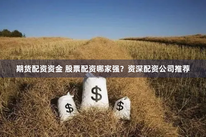 期货配资资金 股票配资哪家强？资深配资公司推荐