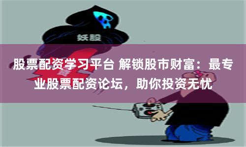 股票配资学习平台 解锁股市财富：最专业股票配资论坛，助你投资无忧
