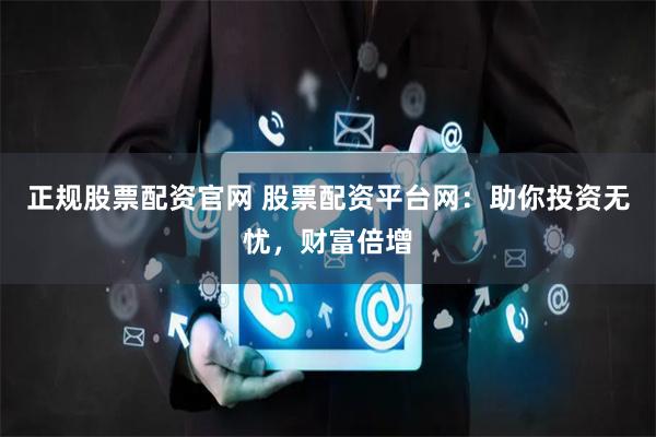 正规股票配资官网 股票配资平台网：助你投资无忧，财富倍增