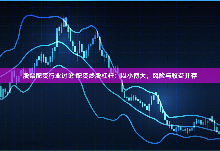 股票配资行业讨论 配资炒股杠杆：以小博大，风险与收益并存