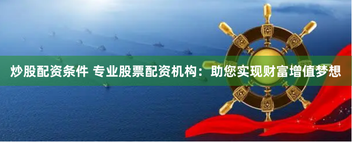 炒股配资条件 专业股票配资机构：助您实现财富增值梦想