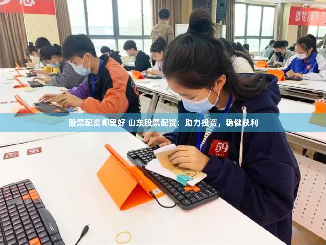 股票配资哪里好 山东股票配资：助力投资，稳健获利