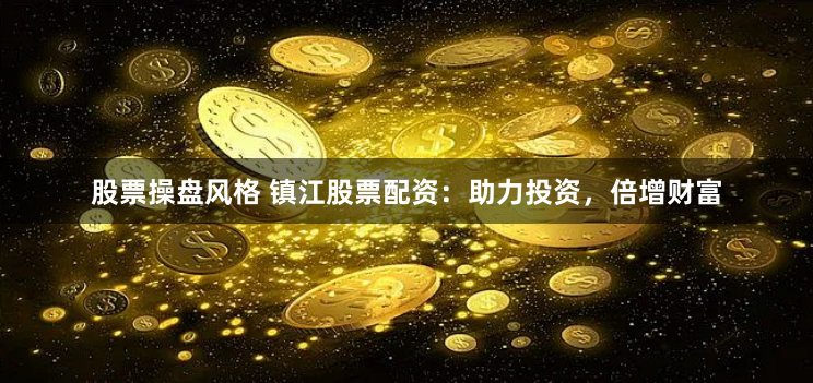 股票操盘风格 镇江股票配资：助力投资，倍增财富