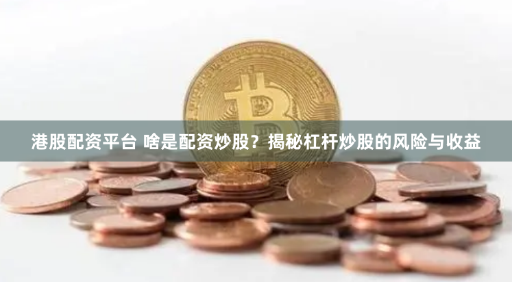 港股配资平台 啥是配资炒股？揭秘杠杆炒股的风险与收益