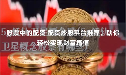 股票中的配资 配资炒股平台推荐，助你轻松实现财富增值