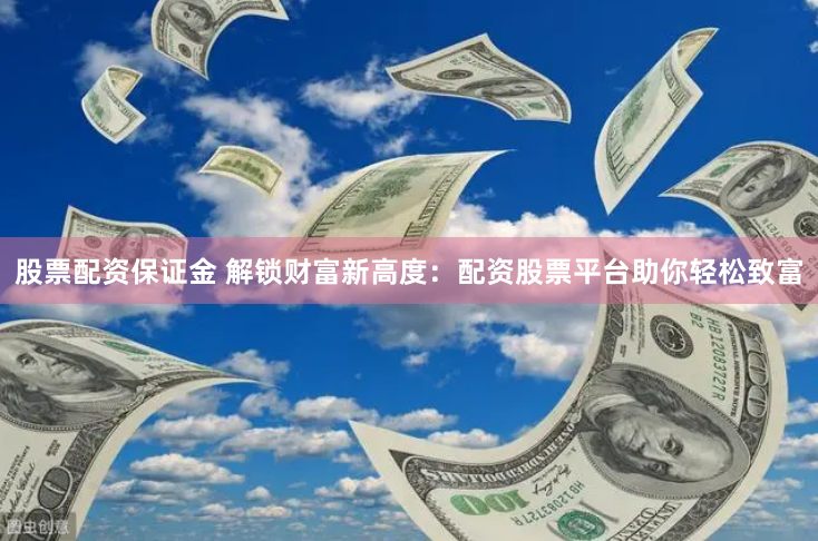 股票配资保证金 解锁财富新高度：配资股票平台助你轻松致富