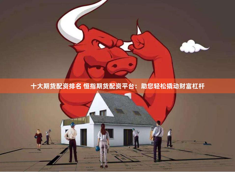 十大期货配资排名 恒指期货配资平台：助您轻松撬动财富杠杆