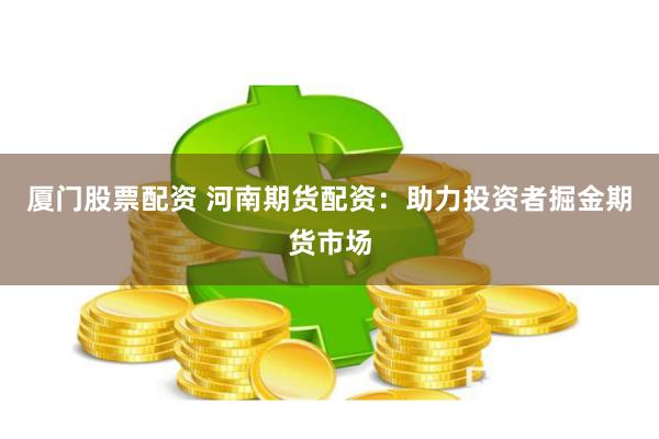 厦门股票配资 河南期货配资：助力投资者掘金期货市场