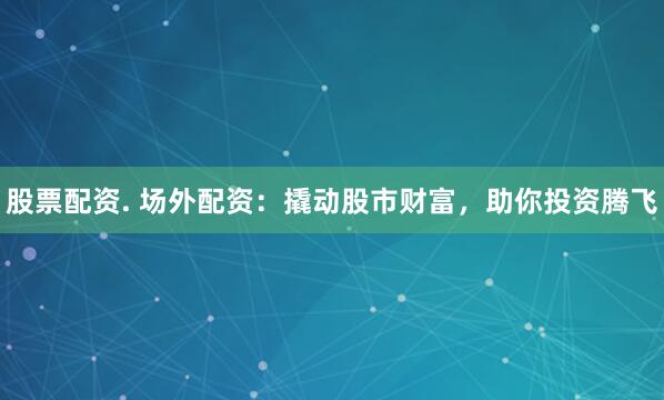 股票配资. 场外配资：撬动股市财富，助你投资腾飞