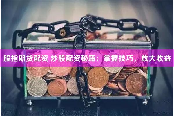股指期货配资 炒股配资秘籍：掌握技巧，放大收益