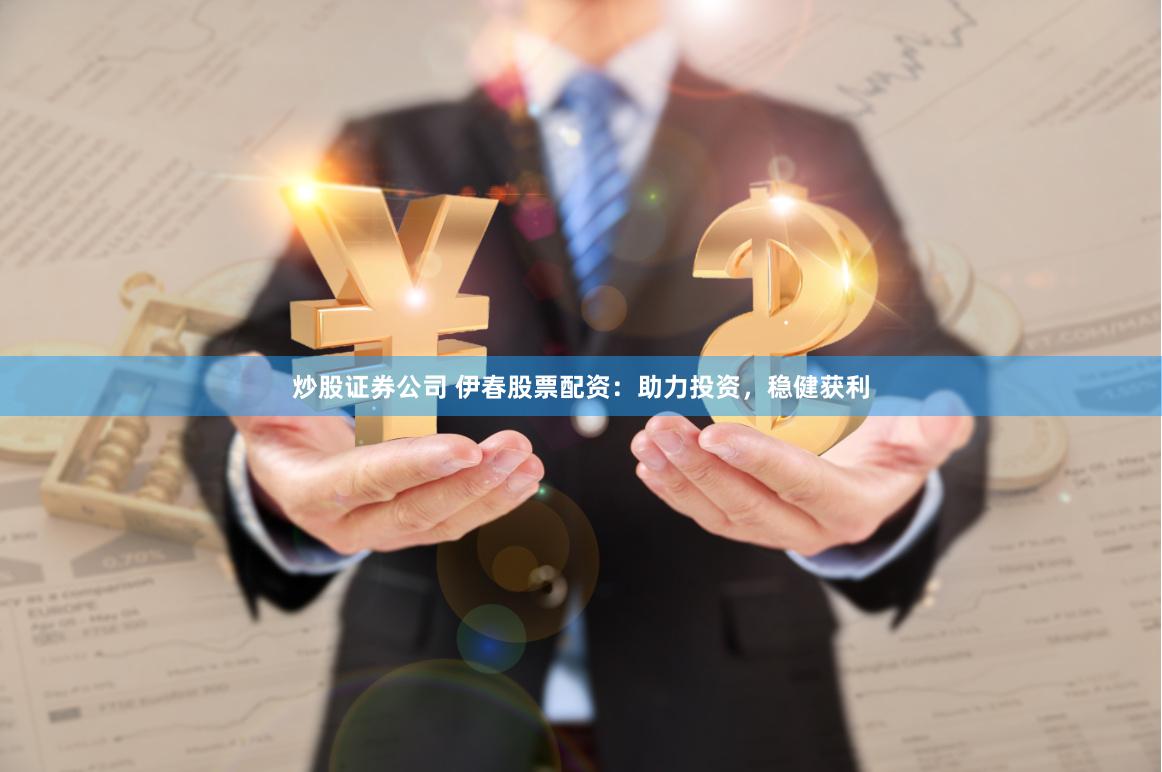 炒股证券公司 伊春股票配资：助力投资，稳健获利