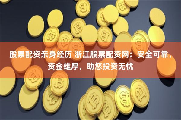 股票配资亲身经历 浙江股票配资网：安全可靠，资金雄厚，助您投资无忧