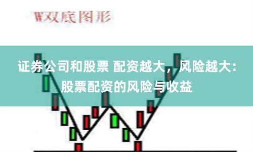 证券公司和股票 配资越大，风险越大：股票配资的风险与收益