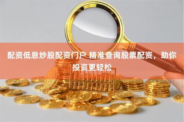 配资低息炒股配资门户 精准查询股票配资，助你投资更轻松
