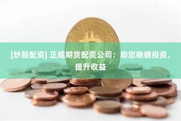 [炒股配资] 正规期货配资公司：助您稳健投资，提升收益