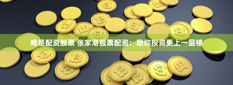 啥是配资股票 张家港股票配资：助你投资更上一层楼
