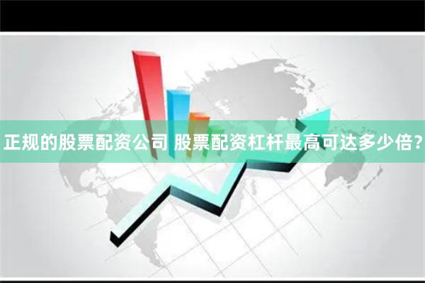 正规的股票配资公司 股票配资杠杆最高可达多少倍？