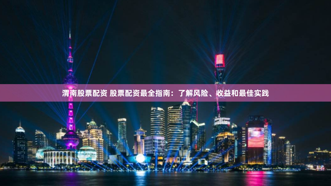 渭南股票配资 股票配资最全指南：了解风险、收益和最佳实践
