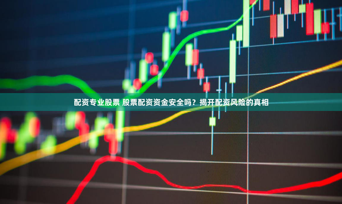 配资专业股票 股票配资资金安全吗？揭开配资风险的真相