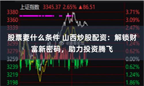 股票要什么条件 山西炒股配资：解锁财富新密码，助力投资腾飞