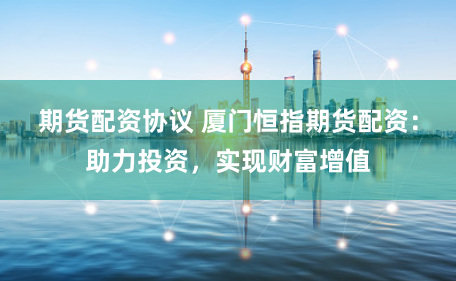 期货配资协议 厦门恒指期货配资：助力投资，实现财富增值