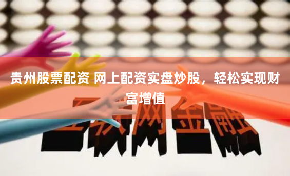 贵州股票配资 网上配资实盘炒股，轻松实现财富增值
