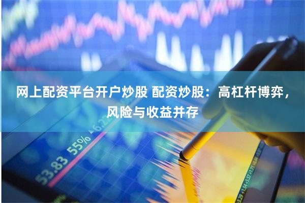 网上配资平台开户炒股 配资炒股：高杠杆博弈，风险与收益并存