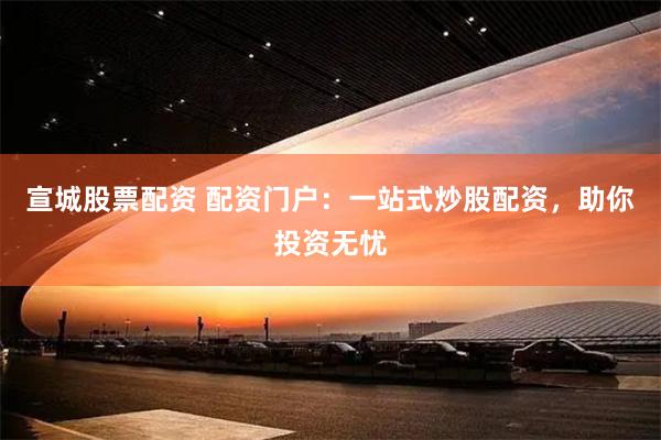 宣城股票配资 配资门户：一站式炒股配资，助你投资无忧