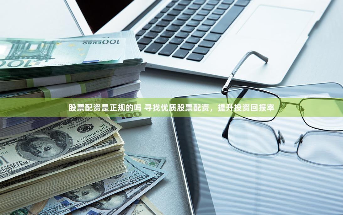 股票配资是正规的吗 寻找优质股票配资，提升投资回报率