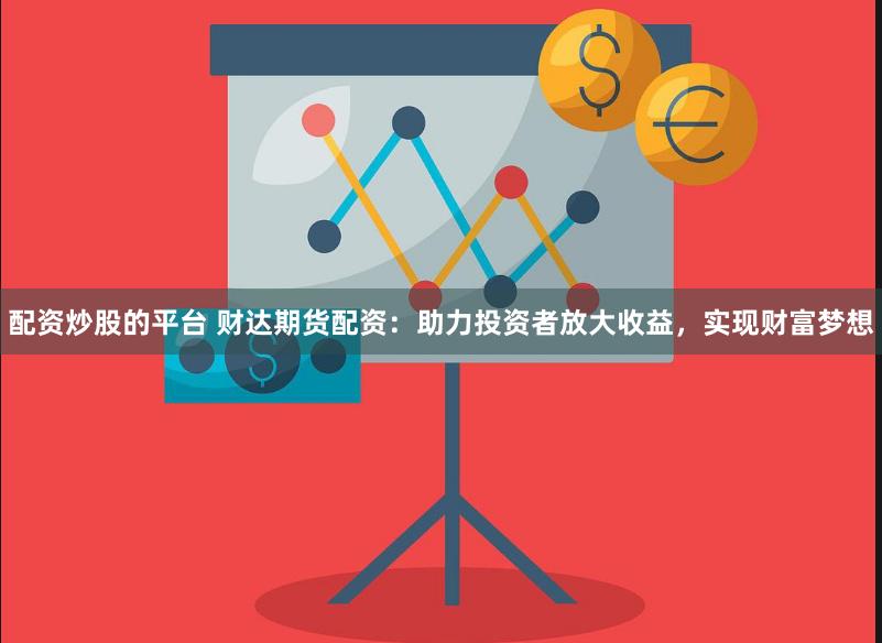 配资炒股的平台 财达期货配资：助力投资者放大收益，实现财富梦想