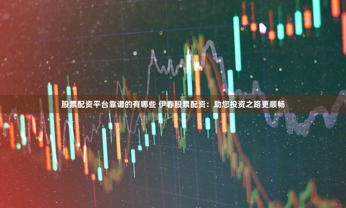 股票配资平台靠谱的有哪些 伊春股票配资：助您投资之路更顺畅