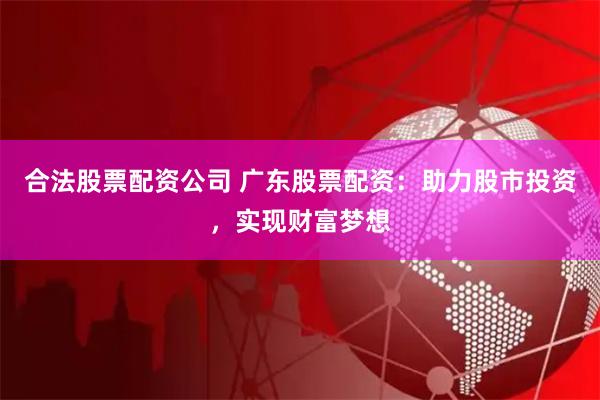 合法股票配资公司 广东股票配资：助力股市投资，实现财富梦想