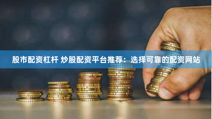 股市配资杠杆 炒股配资平台推荐：选择可靠的配资网站