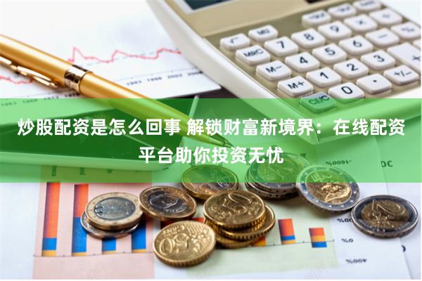 炒股配资是怎么回事 解锁财富新境界：在线配资平台助你投资无忧