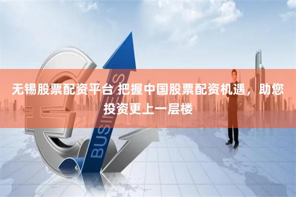 无锡股票配资平台 把握中国股票配资机遇，助您投资更上一层楼