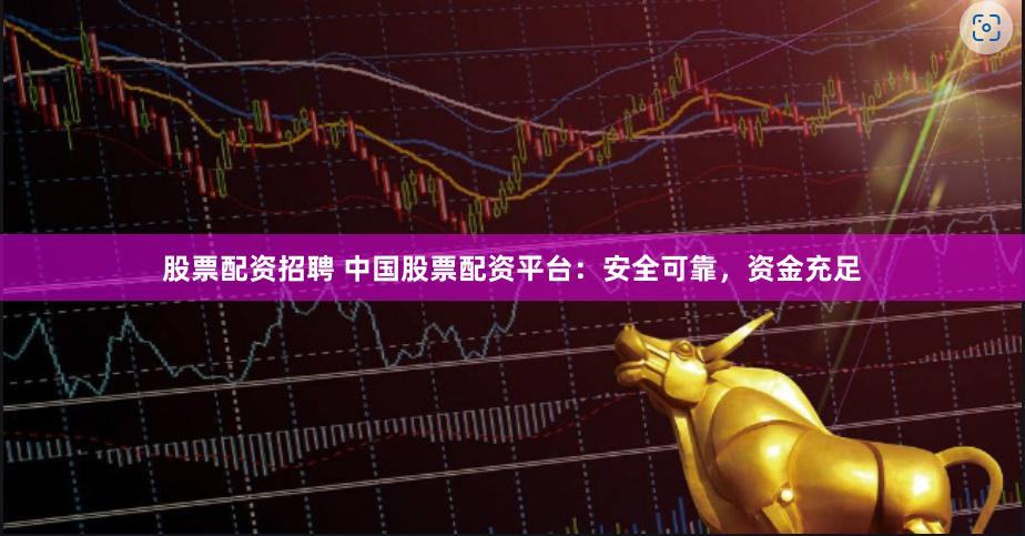 股票配资招聘 中国股票配资平台：安全可靠，资金充足