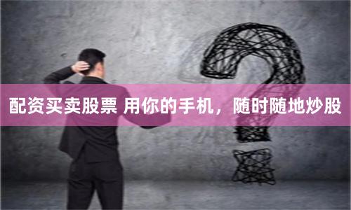配资买卖股票 用你的手机，随时随地炒股