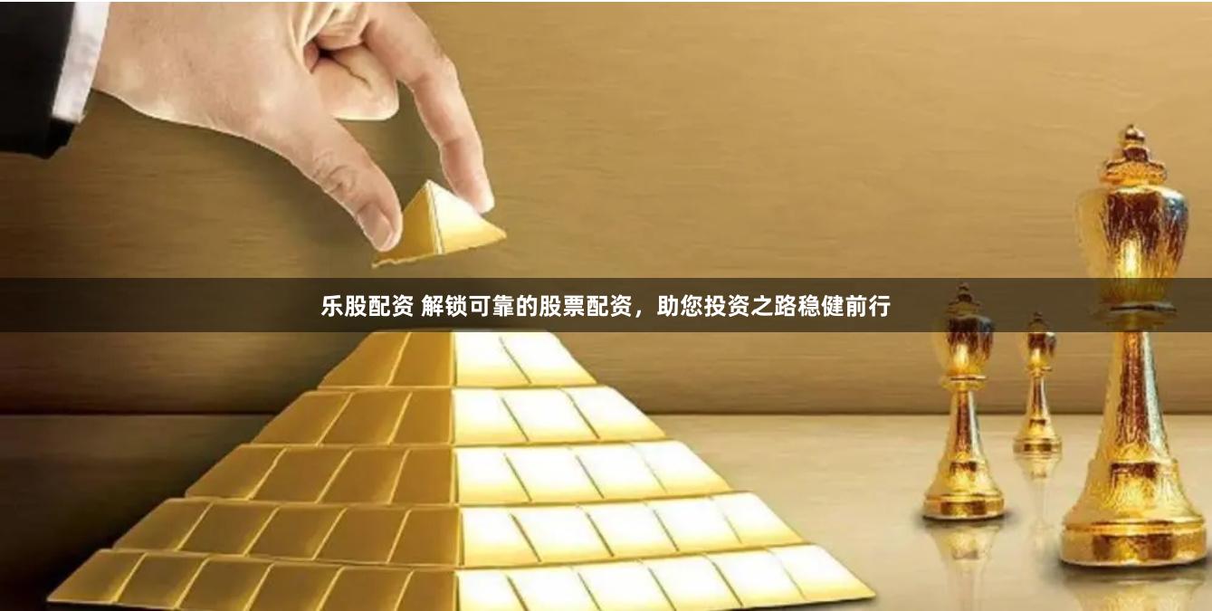 乐股配资 解锁可靠的股票配资，助您投资之路稳健前行